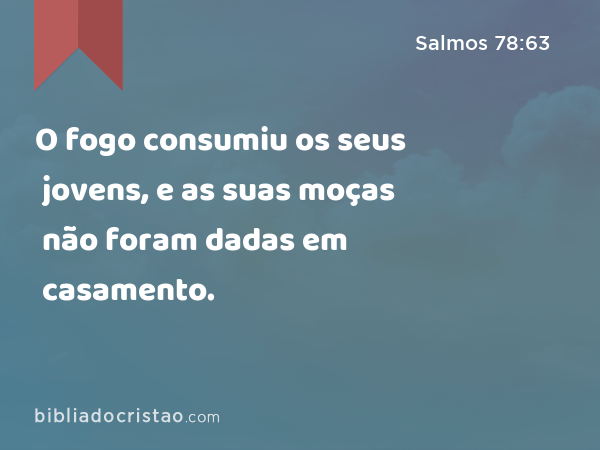 O fogo consumiu os seus jovens, e as suas moças não foram dadas em casamento. - Salmos 78:63