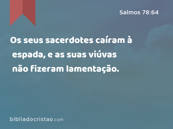 Os seus sacerdotes caíram à espada, e as suas viúvas não fizeram lamentação. - Salmos 78:64