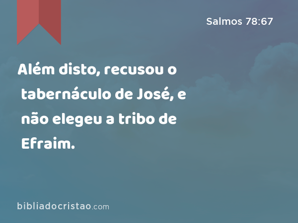 Além disto, recusou o tabernáculo de José, e não elegeu a tribo de Efraim. - Salmos 78:67