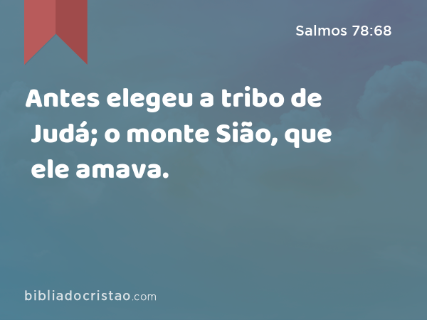 Antes elegeu a tribo de Judá; o monte Sião, que ele amava. - Salmos 78:68