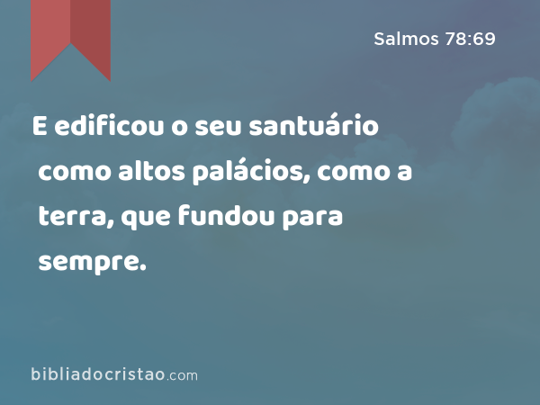 E edificou o seu santuário como altos palácios, como a terra, que fundou para sempre. - Salmos 78:69