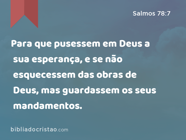 Para que pusessem em Deus a sua esperança, e se não esquecessem das obras de Deus, mas guardassem os seus mandamentos. - Salmos 78:7