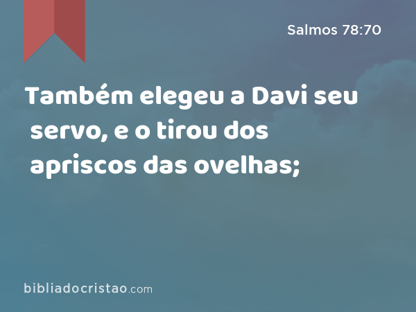 Também elegeu a Davi seu servo, e o tirou dos apriscos das ovelhas; - Salmos 78:70