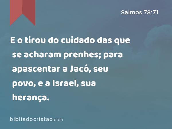 E o tirou do cuidado das que se acharam prenhes; para apascentar a Jacó, seu povo, e a Israel, sua herança. - Salmos 78:71