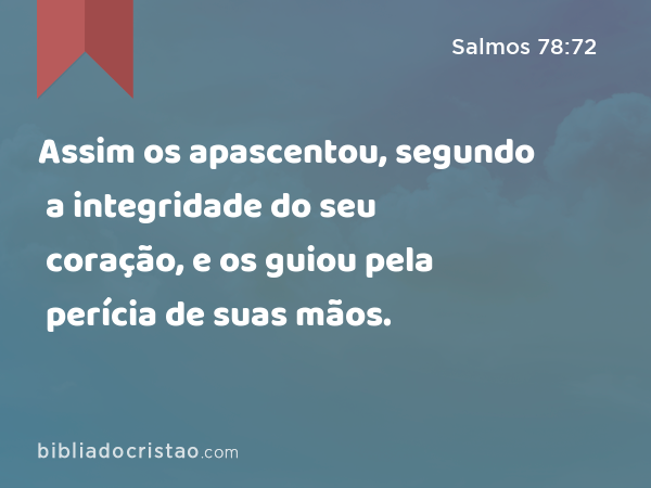 Assim os apascentou, segundo a integridade do seu coração, e os guiou pela perícia de suas mãos. - Salmos 78:72