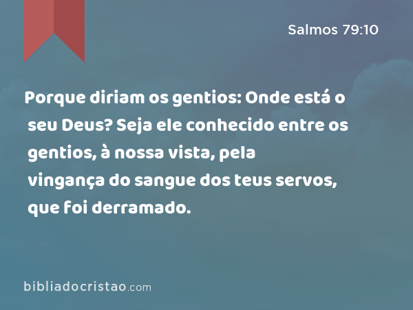 Porque diriam os gentios: Onde está o seu Deus? Seja ele conhecido entre os gentios, à nossa vista, pela vingança do sangue dos teus servos, que foi derramado. - Salmos 79:10