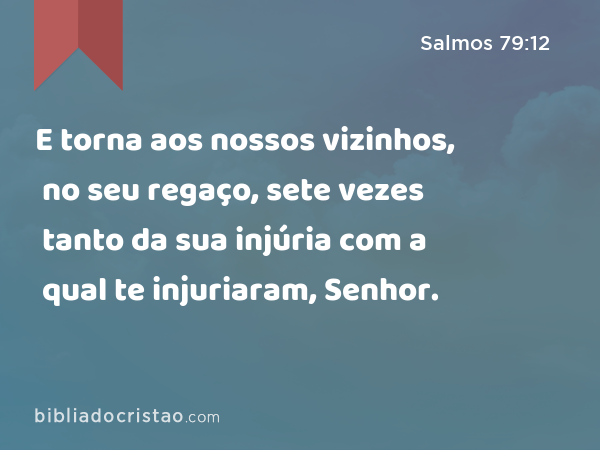 E torna aos nossos vizinhos, no seu regaço, sete vezes tanto da sua injúria com a qual te injuriaram, Senhor. - Salmos 79:12