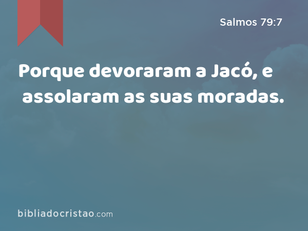 Porque devoraram a Jacó, e assolaram as suas moradas. - Salmos 79:7