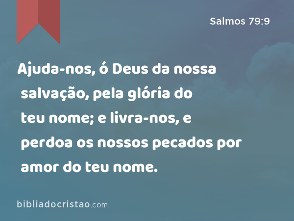 Ajuda-nos, ó Deus da nossa salvação, pela glória do teu nome; e livra-nos, e perdoa os nossos pecados por amor do teu nome. - Salmos 79:9