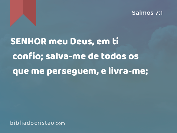 SENHOR meu Deus, em ti confio; salva-me de todos os que me perseguem, e livra-me; - Salmos 7:1