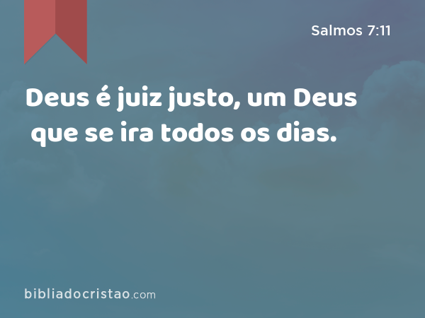 Deus é juiz justo, um Deus que se ira todos os dias. - Salmos 7:11