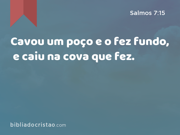 Cavou um poço e o fez fundo, e caiu na cova que fez. - Salmos 7:15