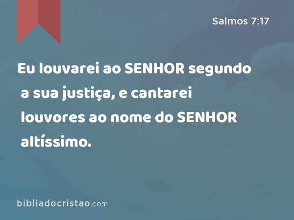 Eu louvarei ao SENHOR segundo a sua justiça, e cantarei louvores ao nome do SENHOR altíssimo. - Salmos 7:17