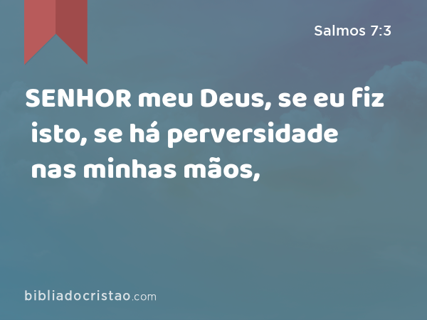 SENHOR meu Deus, se eu fiz isto, se há perversidade nas minhas mãos, - Salmos 7:3