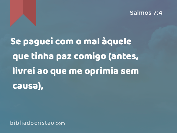 Se paguei com o mal àquele que tinha paz comigo (antes, livrei ao que me oprimia sem causa), - Salmos 7:4