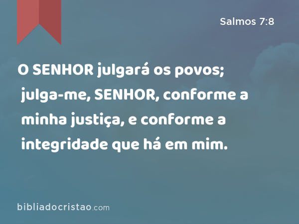 O SENHOR julgará os povos; julga-me, SENHOR, conforme a minha justiça, e conforme a integridade que há em mim. - Salmos 7:8