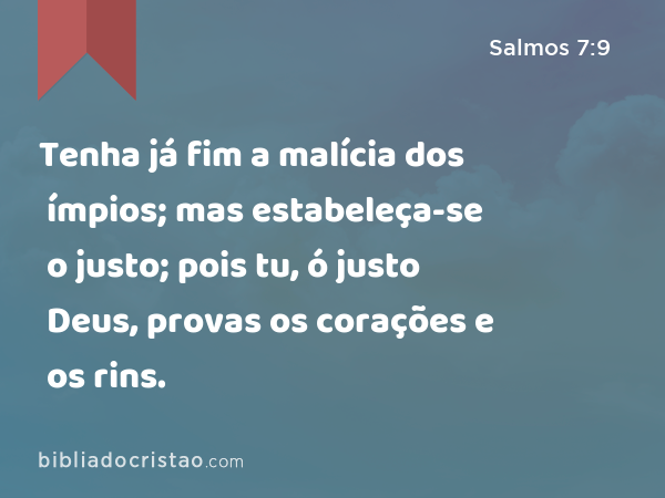 Tenha já fim a malícia dos ímpios; mas estabeleça-se o justo; pois tu, ó justo Deus, provas os corações e os rins. - Salmos 7:9