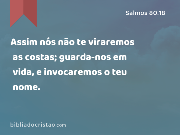 Assim nós não te viraremos as costas; guarda-nos em vida, e invocaremos o teu nome. - Salmos 80:18