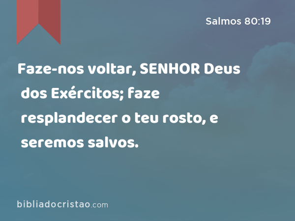 Faze-nos voltar, SENHOR Deus dos Exércitos; faze resplandecer o teu rosto, e seremos salvos. - Salmos 80:19