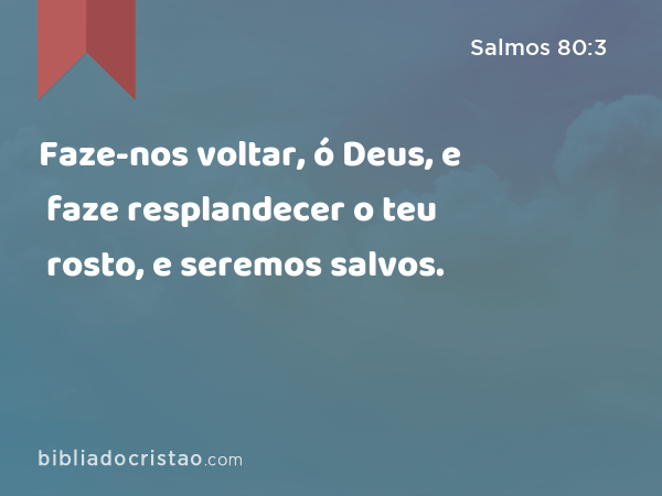 Faze-nos voltar, ó Deus, e faze resplandecer o teu rosto, e seremos salvos. - Salmos 80:3