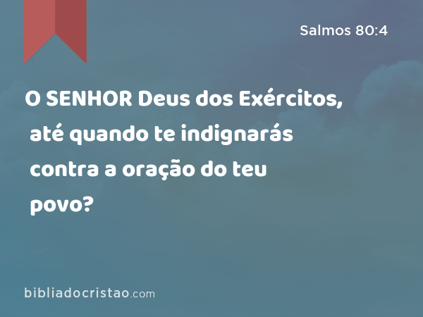 O SENHOR Deus dos Exércitos, até quando te indignarás contra a oração do teu povo? - Salmos 80:4