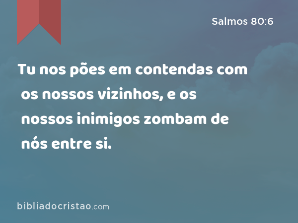 Tu nos pões em contendas com os nossos vizinhos, e os nossos inimigos zombam de nós entre si. - Salmos 80:6