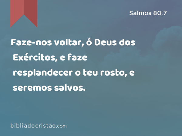 Faze-nos voltar, ó Deus dos Exércitos, e faze resplandecer o teu rosto, e seremos salvos. - Salmos 80:7