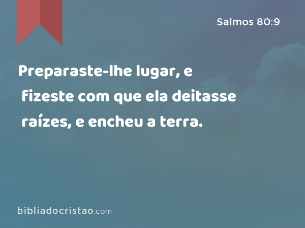 Preparaste-lhe lugar, e fizeste com que ela deitasse raízes, e encheu a terra. - Salmos 80:9