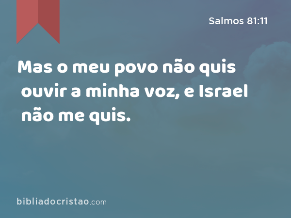 Mas o meu povo não quis ouvir a minha voz, e Israel não me quis. - Salmos 81:11