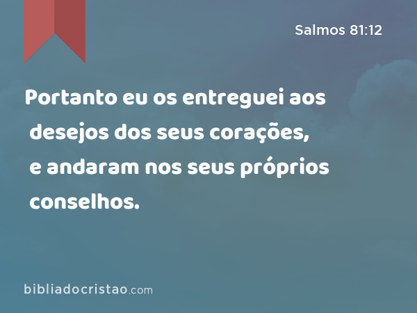 Portanto eu os entreguei aos desejos dos seus corações, e andaram nos seus próprios conselhos. - Salmos 81:12