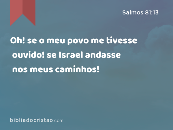 Oh! se o meu povo me tivesse ouvido! se Israel andasse nos meus caminhos! - Salmos 81:13