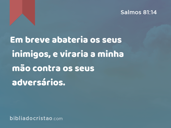 Em breve abateria os seus inimigos, e viraria a minha mão contra os seus adversários. - Salmos 81:14