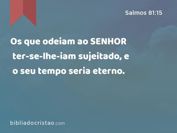 Os que odeiam ao SENHOR ter-se-lhe-iam sujeitado, e o seu tempo seria eterno. - Salmos 81:15