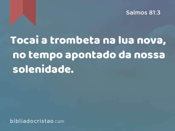 Tocai a trombeta na lua nova, no tempo apontado da nossa solenidade. - Salmos 81:3