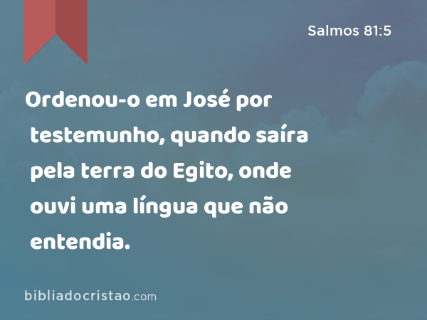 Ordenou-o em José por testemunho, quando saíra pela terra do Egito, onde ouvi uma língua que não entendia. - Salmos 81:5