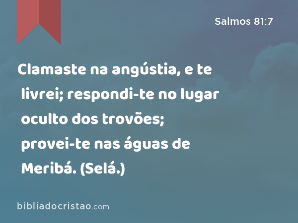 Clamaste na angústia, e te livrei; respondi-te no lugar oculto dos trovões; provei-te nas águas de Meribá. (Selá.) - Salmos 81:7