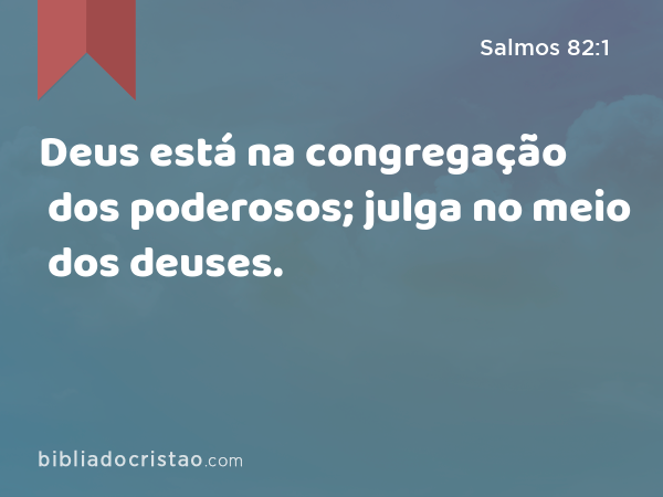 Deus está na congregação dos poderosos; julga no meio dos deuses. - Salmos 82:1