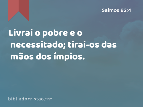 Livrai o pobre e o necessitado; tirai-os das mãos dos ímpios. - Salmos 82:4