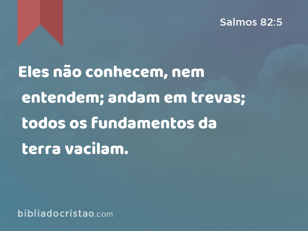 Eles não conhecem, nem entendem; andam em trevas; todos os fundamentos da terra vacilam. - Salmos 82:5