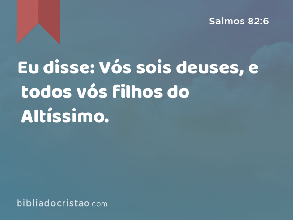 Eu disse: Vós sois deuses, e todos vós filhos do Altíssimo. - Salmos 82:6