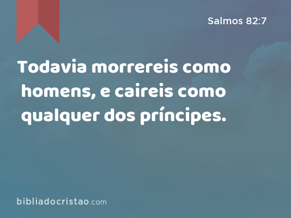 Todavia morrereis como homens, e caireis como qualquer dos príncipes. - Salmos 82:7