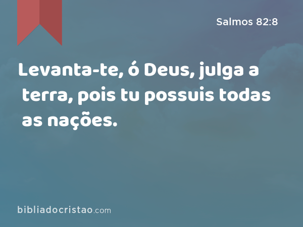 Levanta-te, ó Deus, julga a terra, pois tu possuis todas as nações. - Salmos 82:8