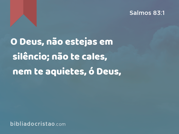 O Deus, não estejas em silêncio; não te cales, nem te aquietes, ó Deus, - Salmos 83:1