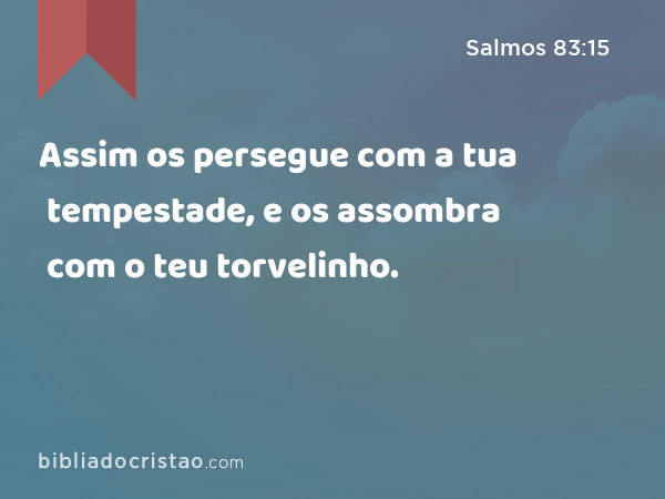 Assim os persegue com a tua tempestade, e os assombra com o teu torvelinho. - Salmos 83:15