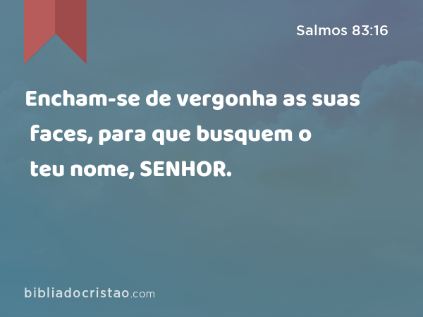 Encham-se de vergonha as suas faces, para que busquem o teu nome, SENHOR. - Salmos 83:16