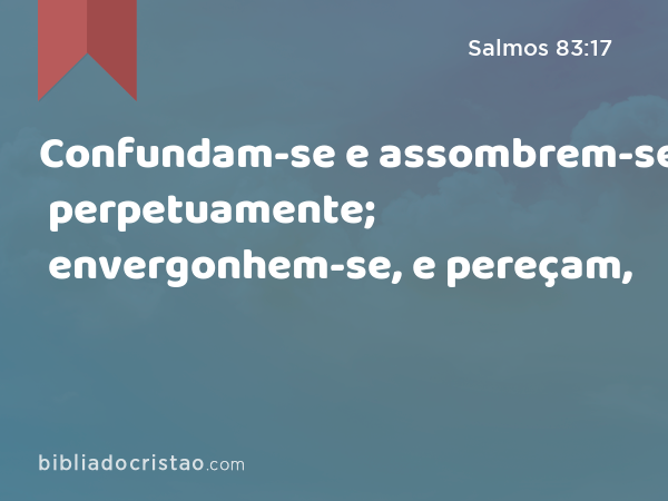 Confundam-se e assombrem-se perpetuamente; envergonhem-se, e pereçam, - Salmos 83:17