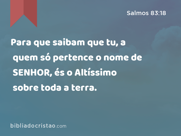 Para que saibam que tu, a quem só pertence o nome de SENHOR, és o Altíssimo sobre toda a terra. - Salmos 83:18