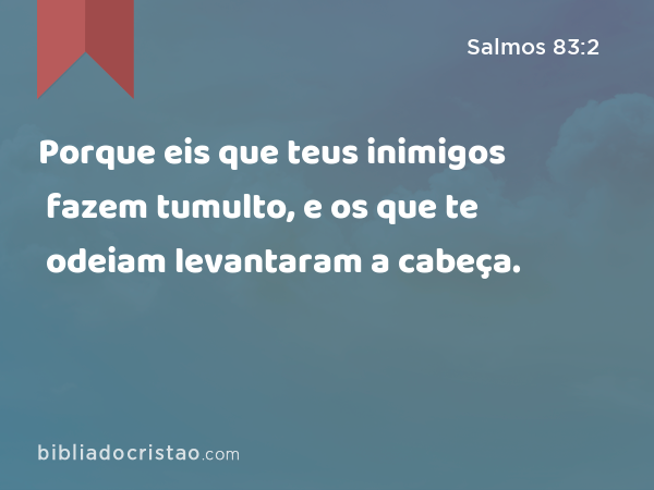 Porque eis que teus inimigos fazem tumulto, e os que te odeiam levantaram a cabeça. - Salmos 83:2