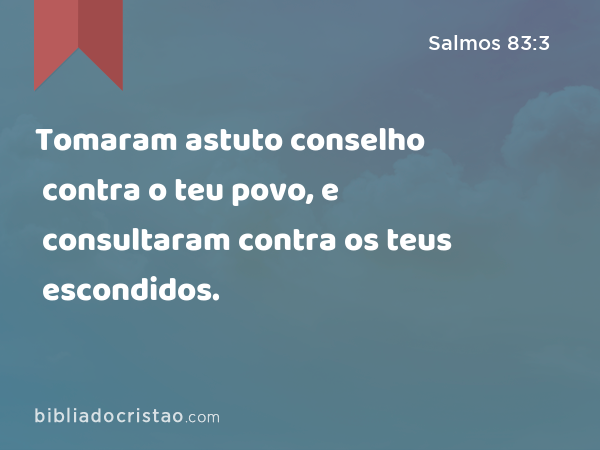 Tomaram astuto conselho contra o teu povo, e consultaram contra os teus escondidos. - Salmos 83:3