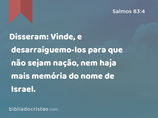 Disseram: Vinde, e desarraiguemo-los para que não sejam nação, nem haja mais memória do nome de Israel. - Salmos 83:4